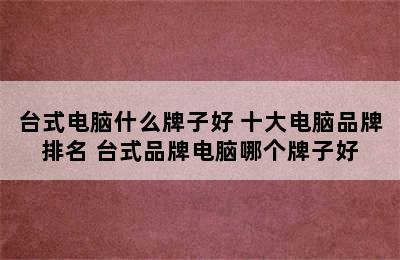 台式电脑什么牌子好 十大电脑品牌排名 台式品牌电脑哪个牌子好